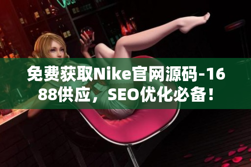 免费获取Nike官网源码-1688供应，SEO优化必备！