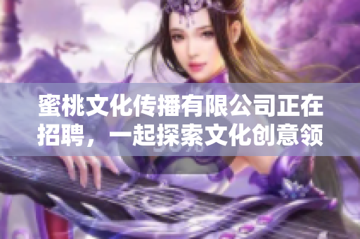 蜜桃文化传播有限公司正在招聘，一起探索文化创意领域