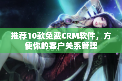 推荐10款免费CRM软件，方便你的客户关系管理