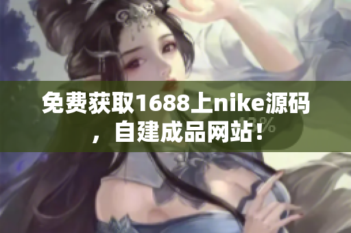 免费获取1688上nike源码，自建成品网站！