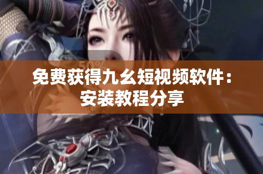 免费获得九幺短视频软件：安装教程分享