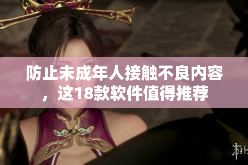 防止未成年人接触不良内容，这18款软件值得推荐