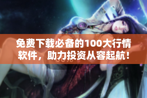 免费下载必备的100大行情软件，助力投资从容起航！