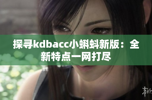 探寻kdbacc小蝌蚪新版：全新特点一网打尽