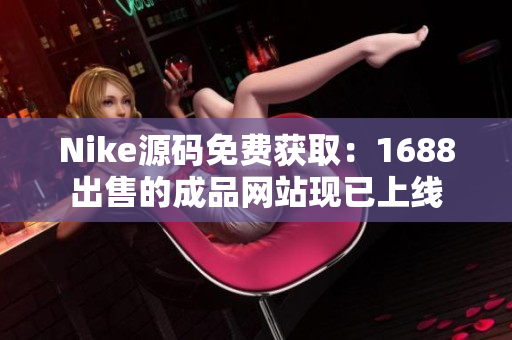 Nike源码免费获取：1688出售的成品网站现已上线