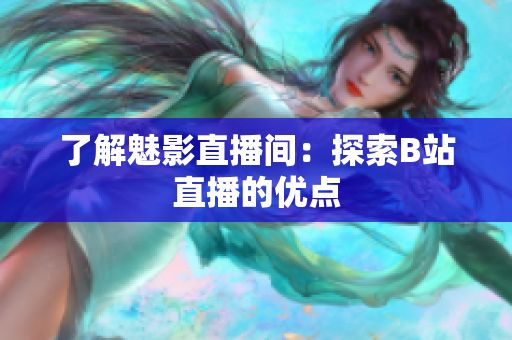了解魅影直播间：探索B站直播的优点