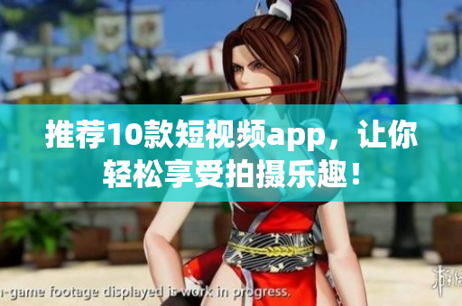 推荐10款短视频app，让你轻松享受拍摄乐趣！