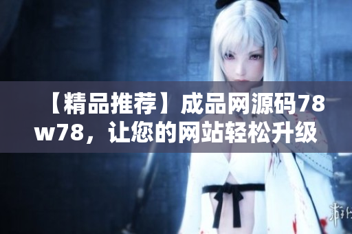 【精品推荐】成品网源码78w78，让您的网站轻松升级！