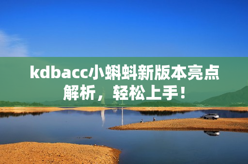 kdbacc小蝌蚪新版本亮点解析，轻松上手！