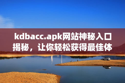 kdbacc.apk网站神秘入口揭秘，让你轻松获得最佳体验
