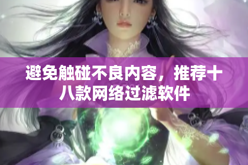 避免触碰不良内容，推荐十八款网络过滤软件