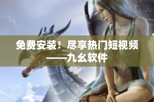 免费安装！尽享热门短视频——九幺软件