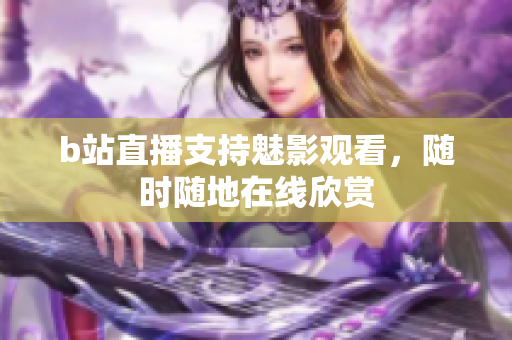 b站直播支持魅影观看，随时随地在线欣赏