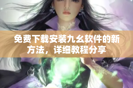 免费下载安装九幺软件的新方法，详细教程分享