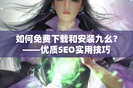 如何免费下载和安装九幺？——优质SEO实用技巧