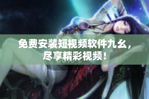 免费安装短视频软件九幺，尽享精彩视频！