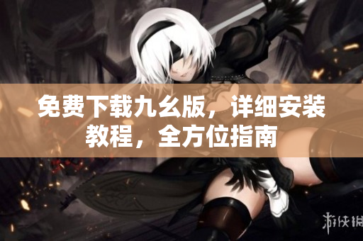 免费下载九幺版，详细安装教程，全方位指南