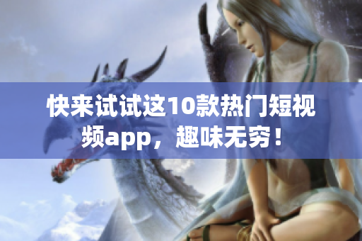 快来试试这10款热门短视频app，趣味无穷！