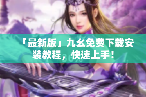 「最新版」九幺免费下载安装教程，快速上手！