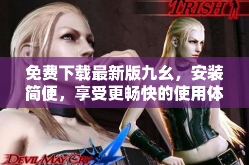 免费下载最新版九幺，安装简便，享受更畅快的使用体验