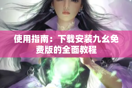 使用指南：下载安装九幺免费版的全面教程