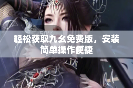 轻松获取九幺免费版，安装简单操作便捷