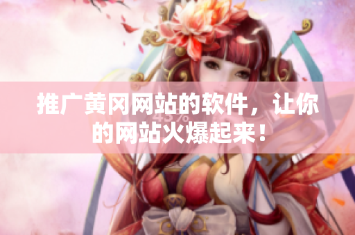 推广黄冈网站的软件，让你的网站火爆起来！
