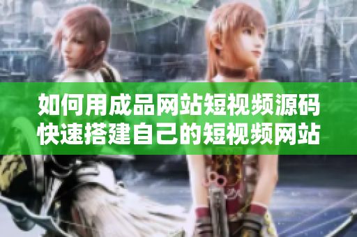 如何用成品网站短视频源码快速搭建自己的短视频网站？