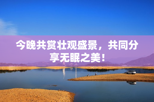 今晚共赏壮观盛景，共同分享无眠之美！