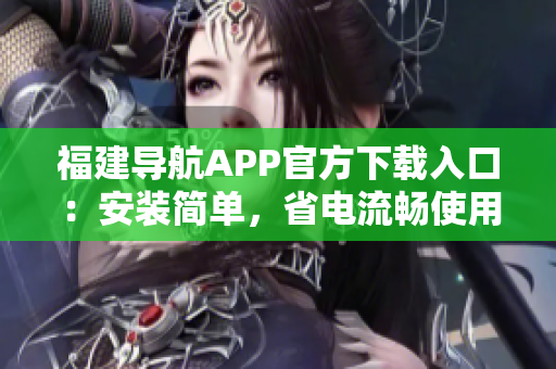 福建导航APP官方下载入口：安装简单，省电流畅使用！