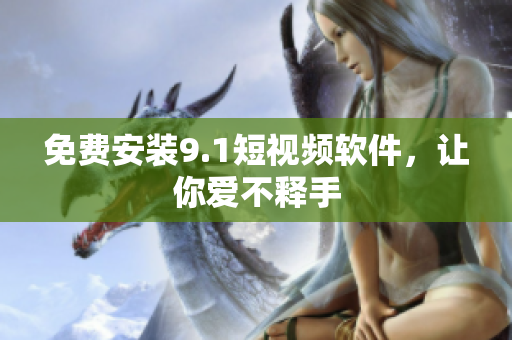 免费安装9.1短视频软件，让你爱不释手