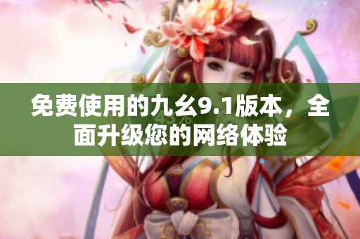 免费使用的九幺9.1版本，全面升级您的网络体验