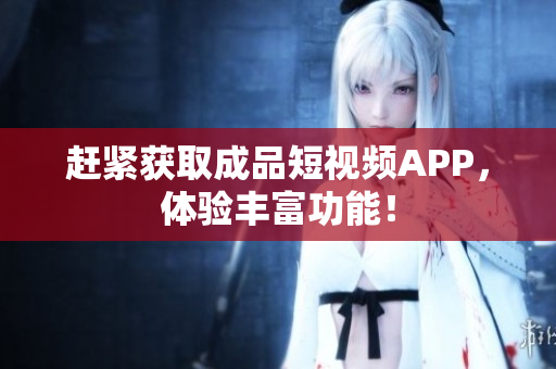 赶紧获取成品短视频APP，体验丰富功能！