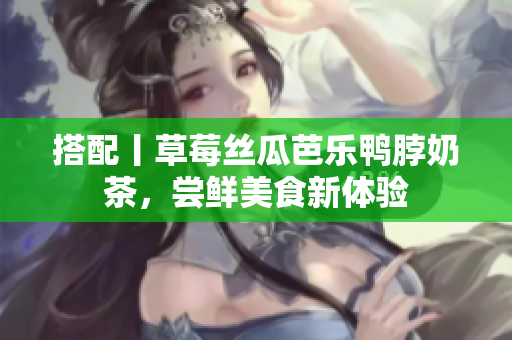 搭配丨草莓丝瓜芭乐鸭脖奶茶，尝鲜美食新体验