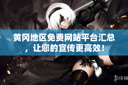 黄冈地区免费网站平台汇总，让您的宣传更高效！