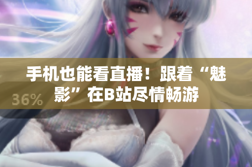 手机也能看直播！跟着“魅影”在B站尽情畅游
