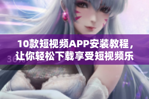 10款短视频APP安装教程，让你轻松下载享受短视频乐趣！