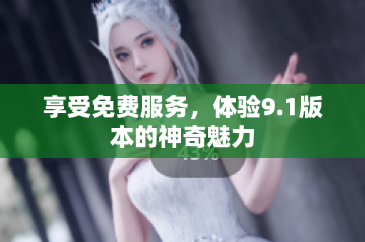享受免费服务，体验9.1版本的神奇魅力