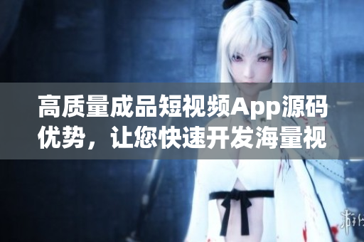 高质量成品短视频App源码优势，让您快速开发海量视频内容！