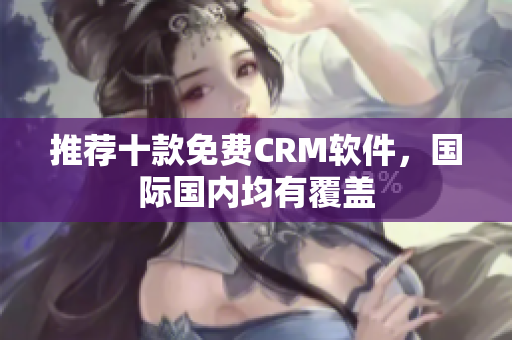 推荐十款免费CRM软件，国际国内均有覆盖