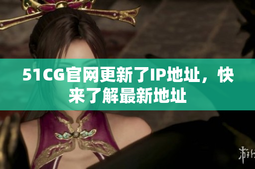 51CG官网更新了IP地址，快来了解最新地址