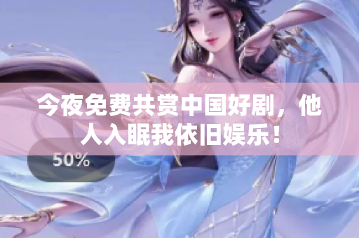 今夜免费共赏中国好剧，他人入眠我依旧娱乐！