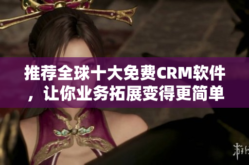 推荐全球十大免费CRM软件，让你业务拓展变得更简单！
