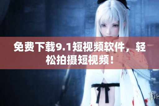 免费下载9.1短视频软件，轻松拍摄短视频！