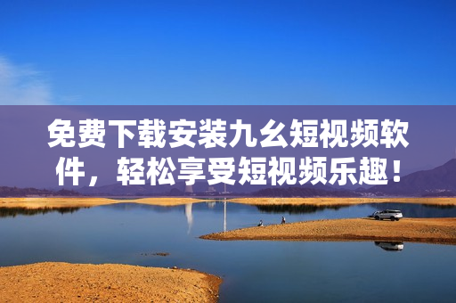 免费下载安装九幺短视频软件，轻松享受短视频乐趣！