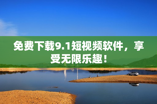 免费下载9.1短视频软件，享受无限乐趣！
