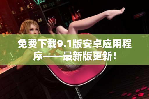 免费下载9.1版安卓应用程序——最新版更新！