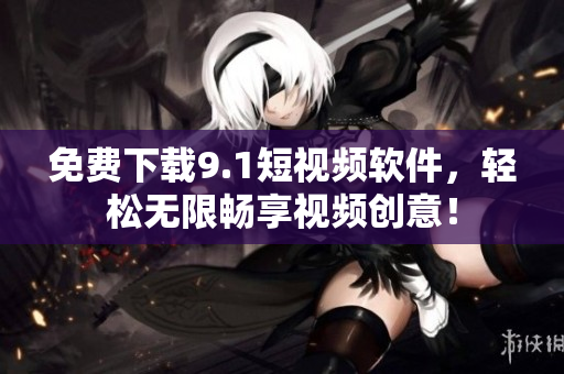 免费下载9.1短视频软件，轻松无限畅享视频创意！