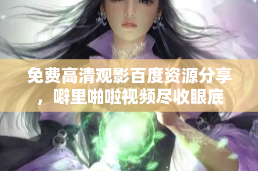免费高清观影百度资源分享，噼里啪啦视频尽收眼底