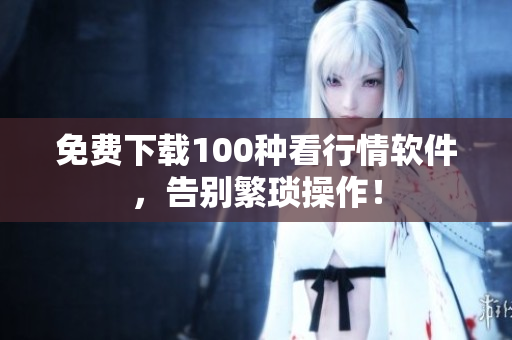 免费下载100种看行情软件，告别繁琐操作！
